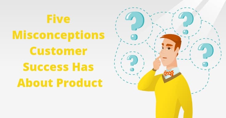 5 Misconceptions Customer Success Has About Product