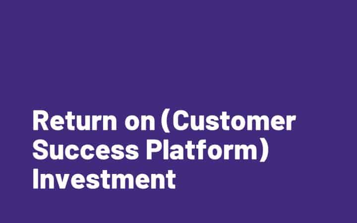 Return on (Customer Success Platform) Investment