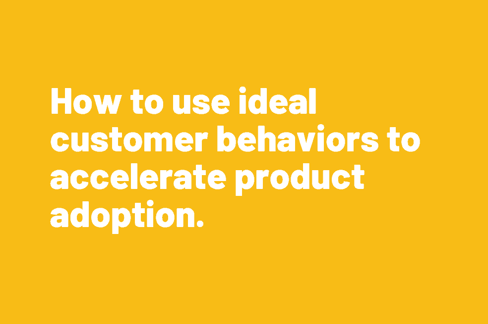 How to use ideal customer behaviors to accelerate product adoption