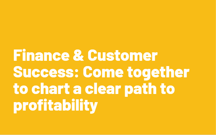Finance & Customer Success: Come together to chart a clear path to profitability