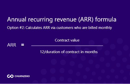 Annual recurring revenue (ARR) formula. Option 2: calculates ARR via customers who are billed monthly. ARR = contract value/duration of contract in months.