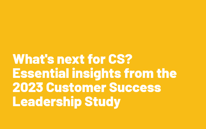 What’s next for CS? Essential insights from the 2023 Customer Success Leadership Study.