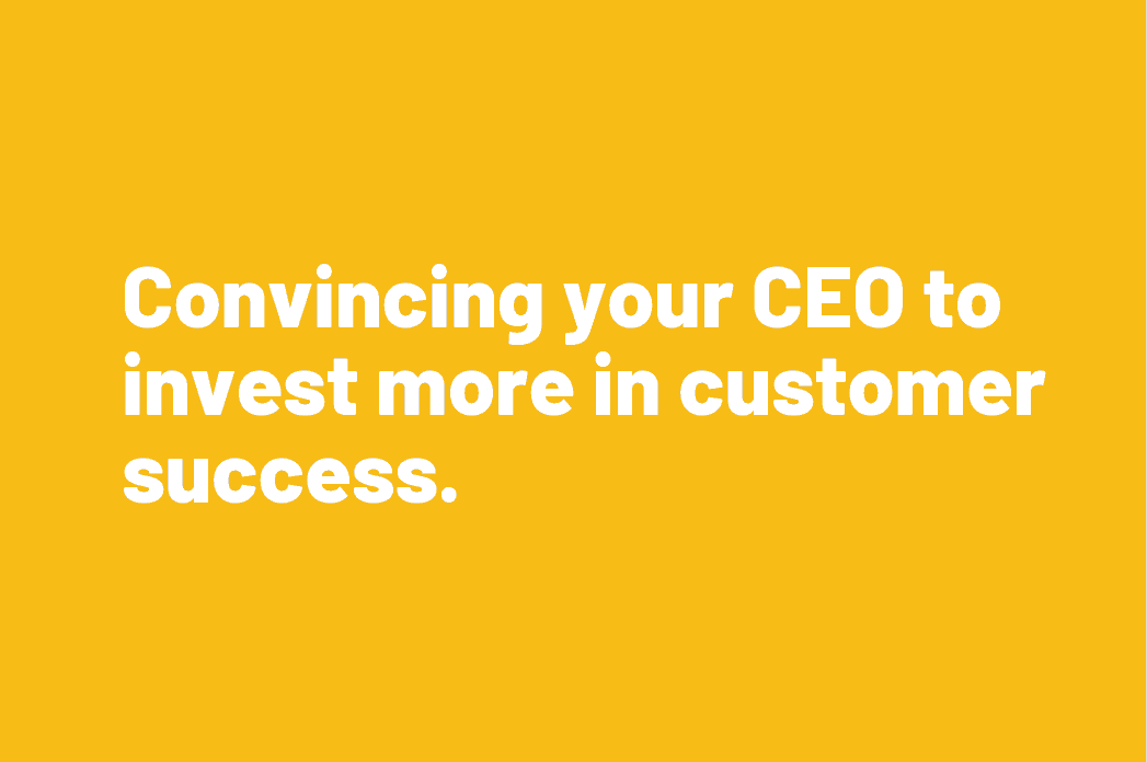 Convincing your CEO to invest more in Customer Success
